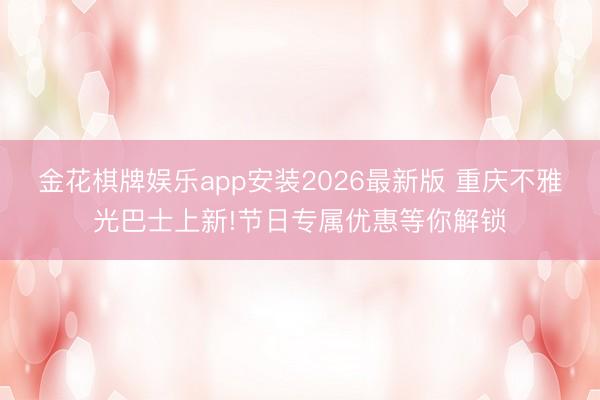 金花棋牌娱乐app安装2026最新版 重庆不雅光巴士上新!节日专属优惠等你解锁