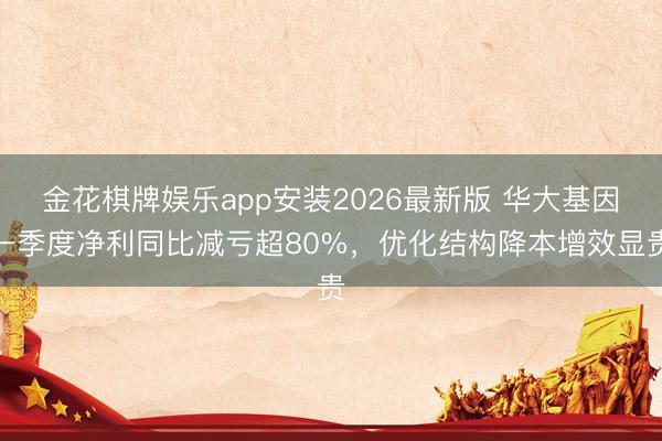 金花棋牌娱乐app安装2026最新版 华大基因一季度净利同比减亏超80%，优化结构降本增效显贵