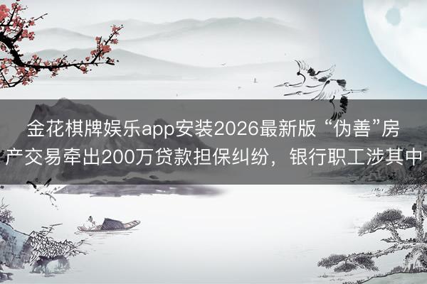 金花棋牌娱乐app安装2026最新版 “伪善”房产交易牵出200万贷款担保纠纷，银行职工涉其中