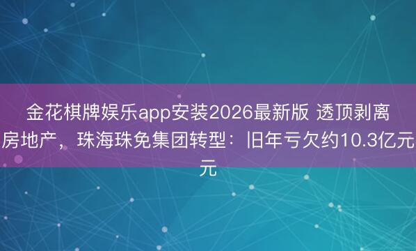 金花棋牌娱乐app安装2026最新版 透顶剥离房地产，珠海珠免集团转型：旧年亏欠约10.3亿元