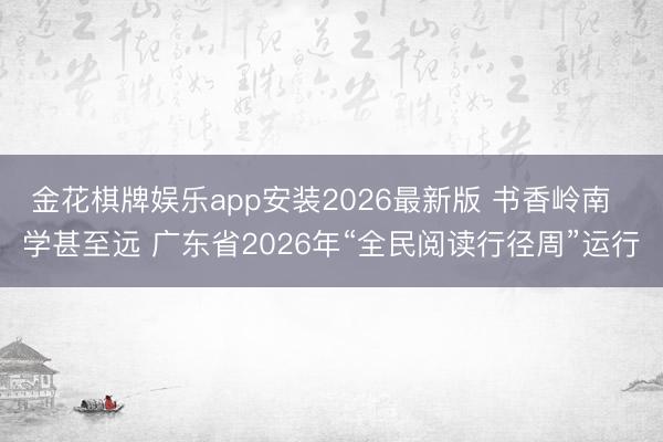 金花棋牌娱乐app安装2026最新版 书香岭南  学甚至远 广东省2026年“全民阅读行径周”运行