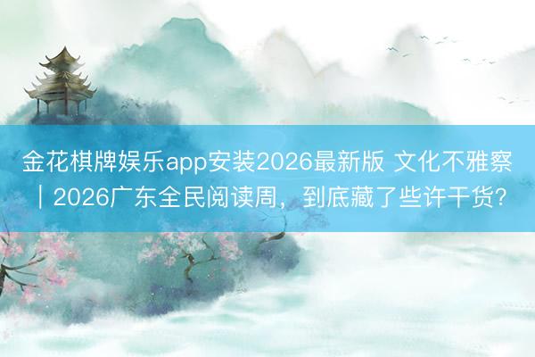 金花棋牌娱乐app安装2026最新版 文化不雅察｜2026广东全民阅读周，到底藏了些许干货？