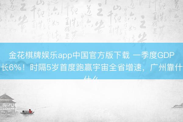 金花棋牌娱乐app中国官方版下载 一季度GDP增长6%！时隔5岁首度跑赢宇宙全省增速，广州靠什么