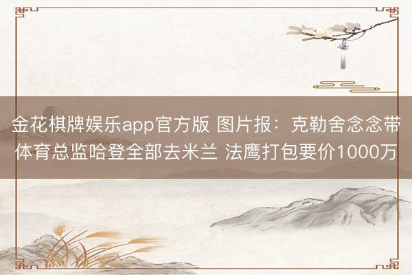 金花棋牌娱乐app官方版 图片报：克勒舍念念带体育总监哈登全部去米兰 法鹰打包要价1000万