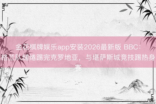 金花棋牌娱乐app安装2026最新版 BBC：英格兰队缱绻踢完克罗地亚，与堪萨斯城竞技踢热身赛