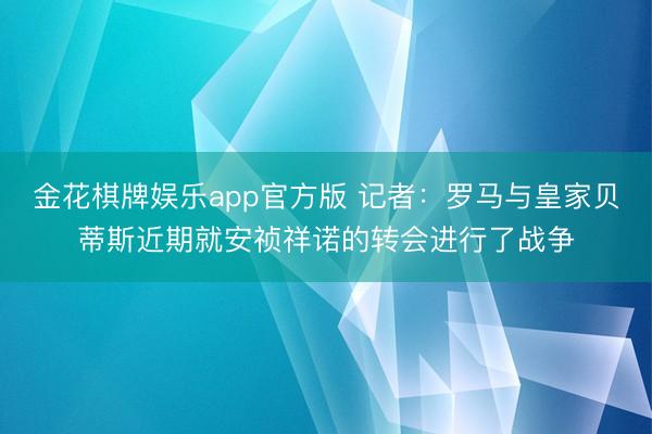 金花棋牌娱乐app官方版 记者：罗马与皇家贝蒂斯近期就安祯祥诺的转会进行了战争
