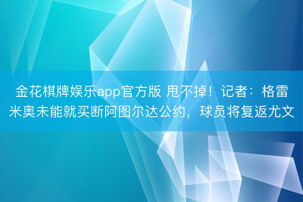 金花棋牌娱乐app官方版 甩不掉！记者：格雷米奥未能就买断阿图尔达公约，球员将复返尤文