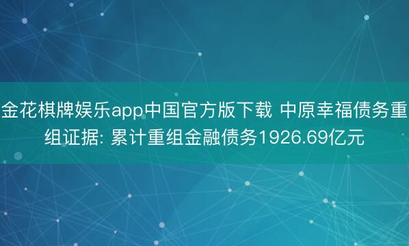 金花棋牌娱乐app中国官方版下载 中原幸福债务重组证据: 累计重组金融债务1926.69亿元