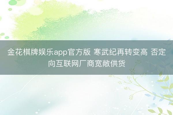 金花棋牌娱乐app官方版 寒武纪再转变高 否定向互联网厂商宽敞供货