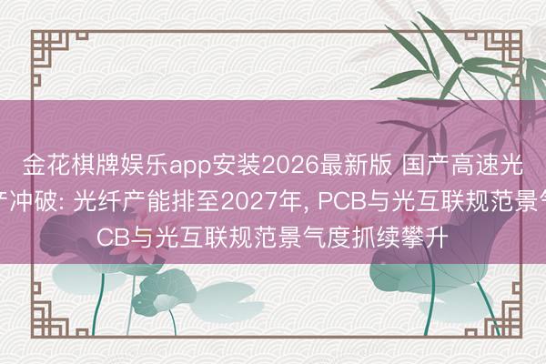 金花棋牌娱乐app安装2026最新版 国产高速光通讯芯片量产冲破: 光纤产能排至2027年， PCB与光互联规范景气度抓续攀升