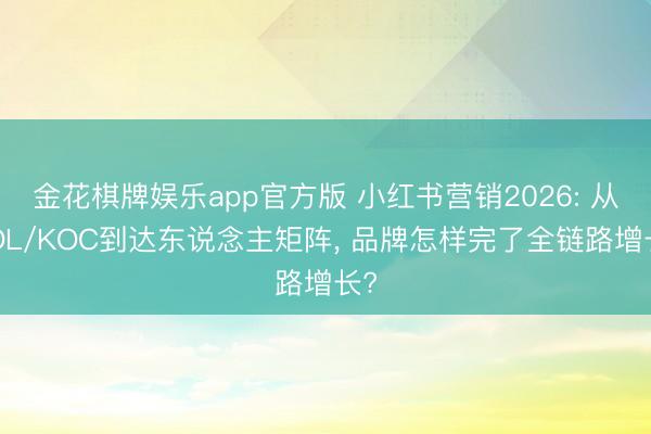 金花棋牌娱乐app官方版 小红书营销2026: 从KOL/KOC到达东说念主矩阵， 品牌怎样完了全链路增长?