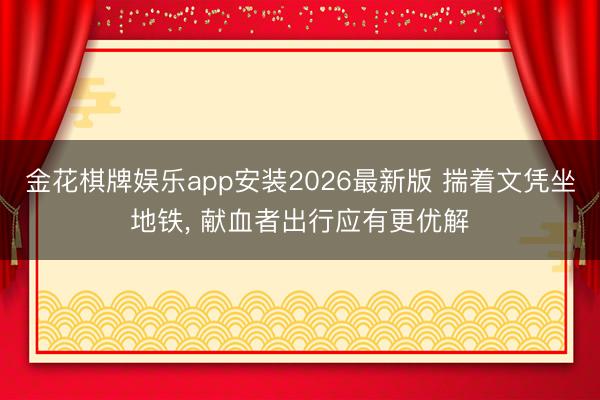 金花棋牌娱乐app安装2026最新版 揣着文凭坐地铁， 献血者出行应有更优解