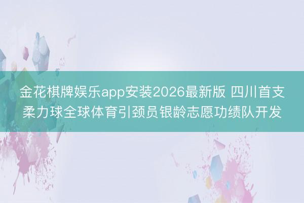 金花棋牌娱乐app安装2026最新版 四川首支柔力球全球体育引颈员银龄志愿功绩队开发